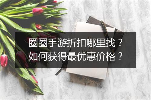 圈圈手游折扣哪里找？如何获得最优惠价格？