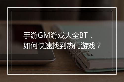 手游GM游戏大全BT，如何快速找到热门游戏？