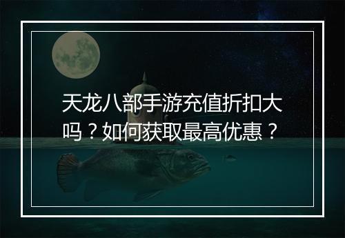 天龙八部手游充值折扣大吗？如何获取最高优惠？
