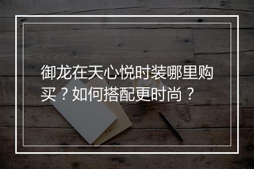 御龙在天心悦时装哪里购买？如何搭配更时尚？