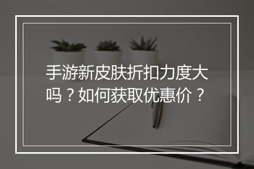 手游新皮肤折扣力度大吗？如何获取优惠价？