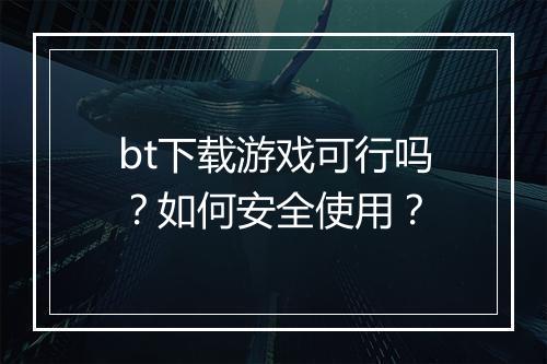 bt下载游戏可行吗？如何安全使用？