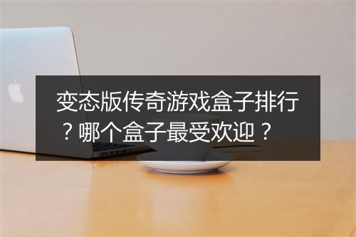 变态版传奇游戏盒子排行？哪个盒子最受欢迎？