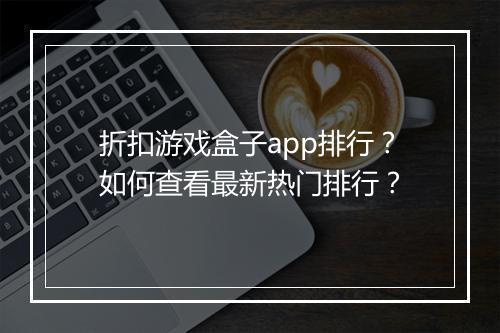 折扣游戏盒子app排行？如何查看最新热门排行？