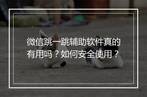 微信跳一跳辅助软件真的有用吗？如何安全使用？