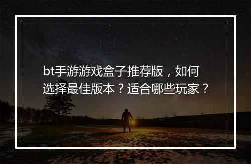 bt手游游戏盒子推荐版,如何选择最佳版本?适合哪些玩家?