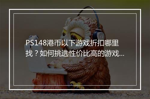 PS148港币以下游戏折扣哪里找？如何挑选性价比高的游戏？