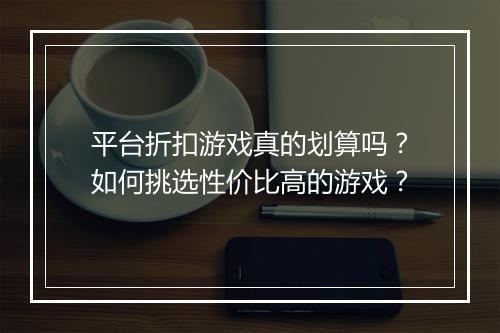平台折扣游戏真的划算吗？如何挑选性价比高的游戏？