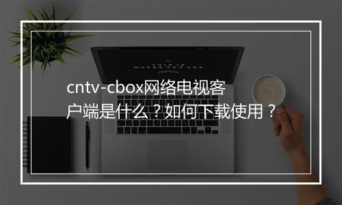 cntv-cbox网络电视客户端是什么？如何下载使用？