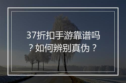 37折扣手游靠谱吗？如何辨别真伪？