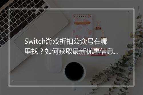 Switch游戏折扣公众号在哪里找？如何获取最新优惠信息？