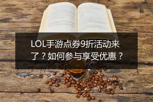 LOL手游点券9折活动来了？如何参与享受优惠？