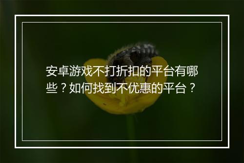 安卓游戏不打折扣的平台有哪些？如何找到不优惠的平台？