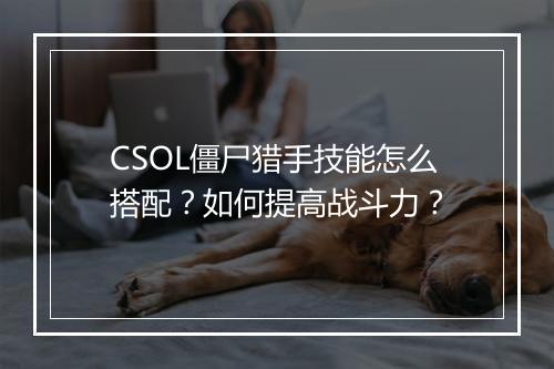 CSOL僵尸猎手技能怎么搭配?如何提高战斗力?