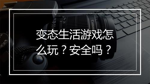 变态生活游戏怎么玩？安全吗？