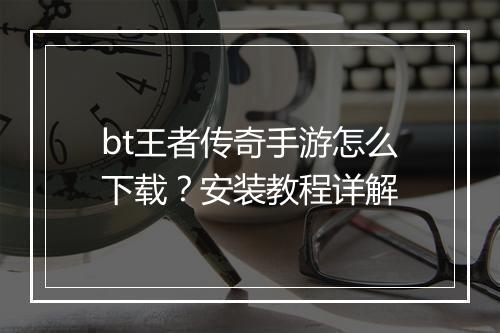 bt王者传奇手游怎么下载？安装教程详解
