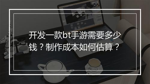 开发一款bt手游需要多少钱？制作成本如何估算？