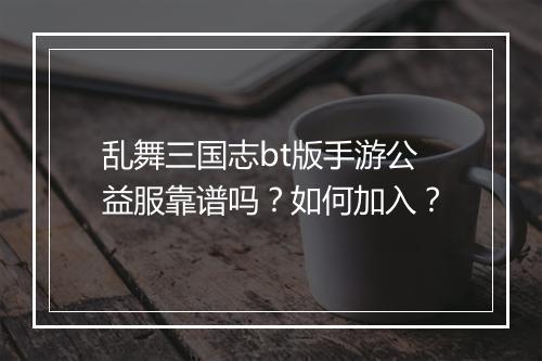乱舞三国志bt版手游公益服靠谱吗？如何加入？