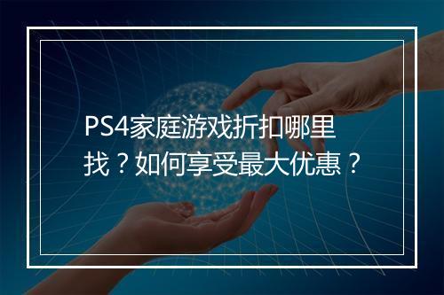 PS4家庭游戏折扣哪里找?如何享受最大优惠?