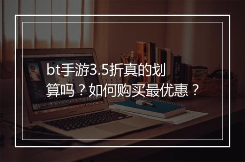 bt手游3.5折真的划算吗？如何购买最优惠？