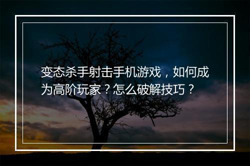 变态杀手射击手机游戏，如何成为高阶玩家？怎么破解技巧？