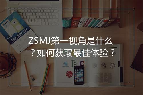 ZSMJ第一视角是什么?如何获取最佳体验?