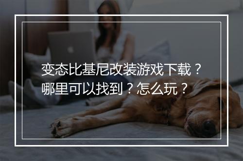 变态比基尼改装游戏下载?哪里可以找到?怎么玩?