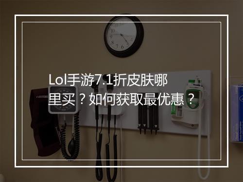 Lol手游7.1折皮肤哪里买？如何获取最优惠？