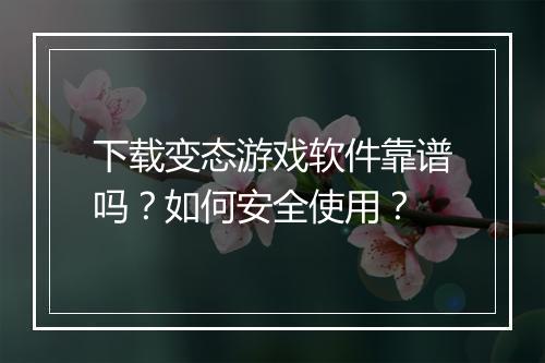 下载变态游戏软件靠谱吗？如何安全使用？