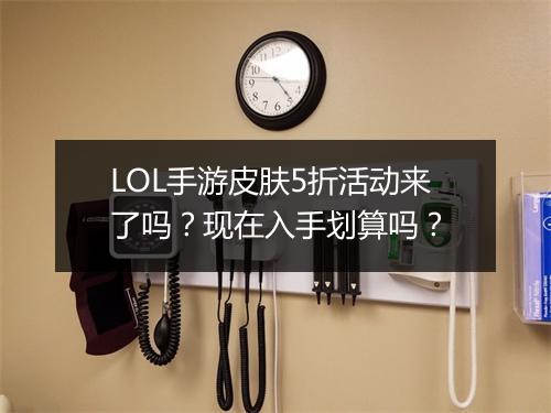 LOL手游皮肤5折活动来了吗?现在入手划算吗?