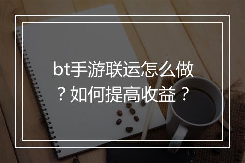 bt手游联运怎么做?如何提高收益?
