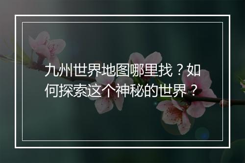 九州世界地图哪里找?如何探索这个神秘的世界?