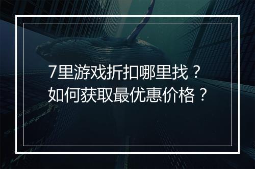 7里游戏折扣哪里找？如何获取最优惠价格？