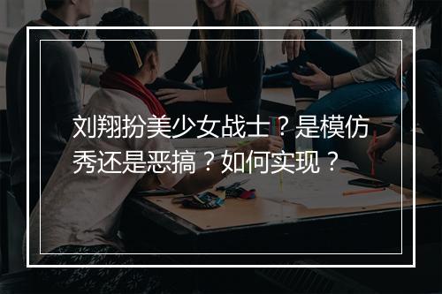 刘翔扮美少女战士？是模仿秀还是恶搞？如何实现？
