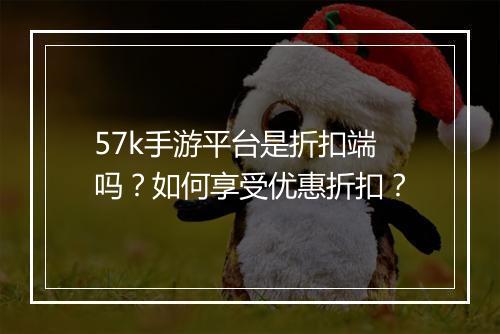 57k手游平台是折扣端吗?如何享受优惠折扣?