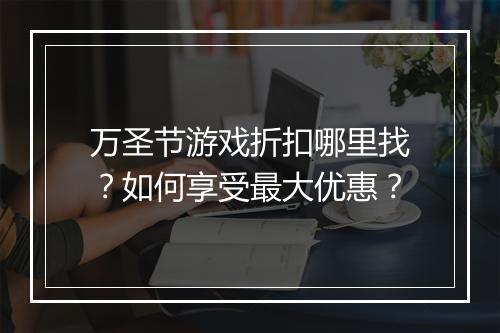 万圣节游戏折扣哪里找？如何享受最大优惠？