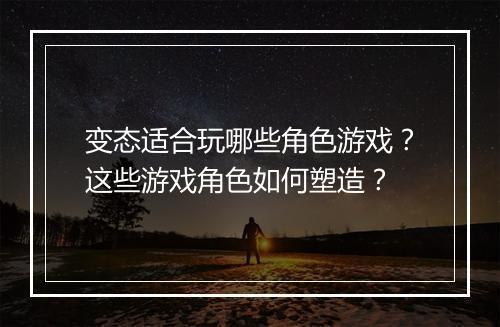 变态适合玩哪些角色游戏？这些游戏角色如何塑造？