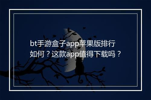 bt手游盒子app苹果版排行如何？这款app值得下载吗？