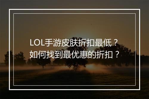 LOL手游皮肤折扣最低？如何找到最优惠的折扣？