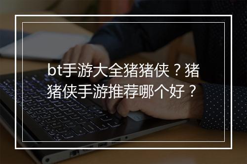 bt手游大全猪猪侠？猪猪侠手游推荐哪个好？