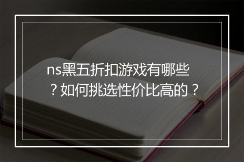 ns黑五折扣游戏有哪些？如何挑选性价比高的？