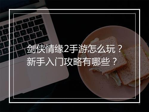 剑侠情缘2手游怎么玩?新手入门攻略有哪些?