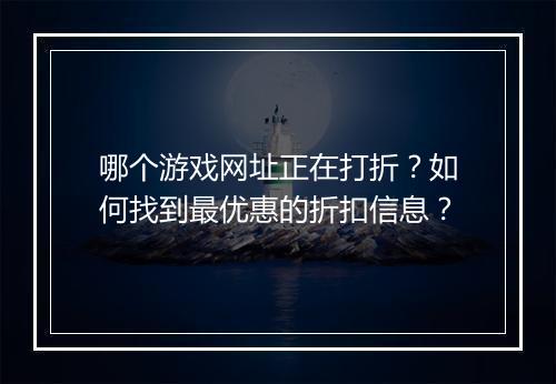 哪个游戏网址正在打折？如何找到最优惠的折扣信息？