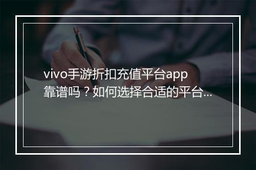 vivo手游折扣充值平台app靠谱吗？如何选择合适的平台？