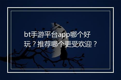bt手游平台app哪个好玩？推荐哪个更受欢迎？