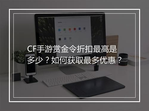 CF手游赏金令折扣最高是多少？如何获取最多优惠？