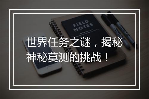 世界任务之谜，揭秘神秘莫测的挑战！