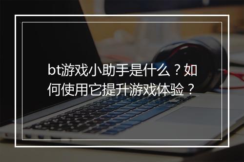 bt游戏小助手是什么？如何使用它提升游戏体验？