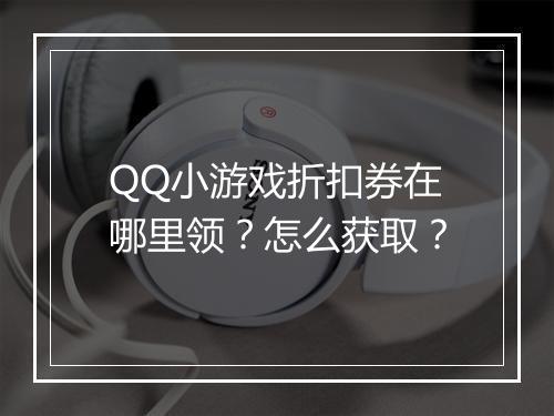QQ小游戏折扣券在哪里领？怎么获取？