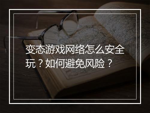 变态游戏网络怎么安全玩？如何避免风险？